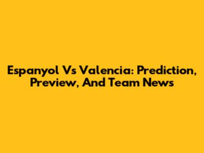 Espanyol Vs Valencia: Prediction, Preview, And Team News
