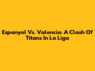Espanyol Vs. Valencia: A Clash Of Titans In La Liga