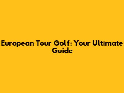 European Tour Golf: Your Ultimate Guide