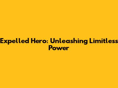 Expelled Hero: Unleashing Limitless Power