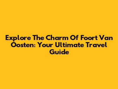 Explore The Charm Of Foort Van Oosten: Your Ultimate Travel Guide