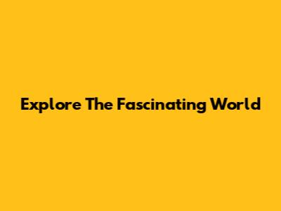 Explore The Fascinating World