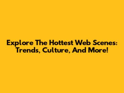 Explore The Hottest Web Scenes: Trends, Culture, And More!