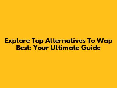 Explore Top Alternatives To Wap Best: Your Ultimate Guide