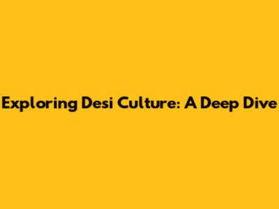 Exploring Desi Culture: A Deep Dive