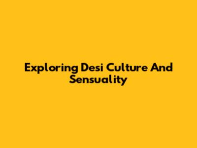 Exploring Desi Culture And Sensuality