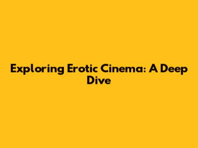 Exploring Erotic Cinema: A Deep Dive