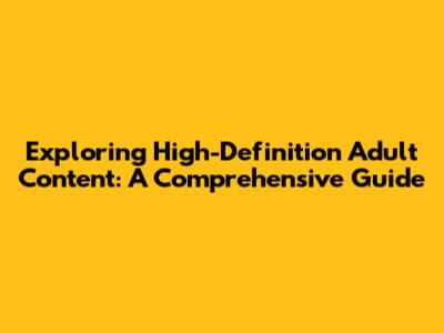 Exploring High-Definition Adult Content: A Comprehensive Guide
