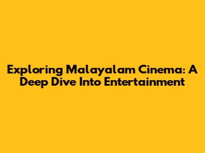 Exploring Malayalam Cinema: A Deep Dive Into Entertainment