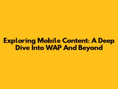 Exploring Mobile Content: A Deep Dive Into WAP And Beyond