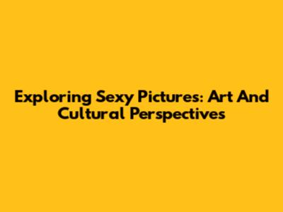 Exploring Sexy Pictures: Art And Cultural Perspectives