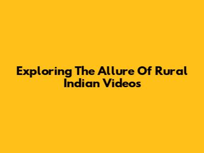 Exploring The Allure Of Rural Indian Videos