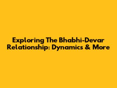 Exploring The Bhabhi-Devar Relationship: Dynamics & More