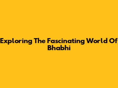 Exploring The Fascinating World Of Bhabhi