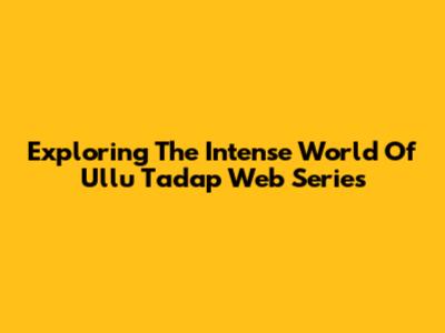 Exploring The Intense World Of Ullu Tadap Web Series