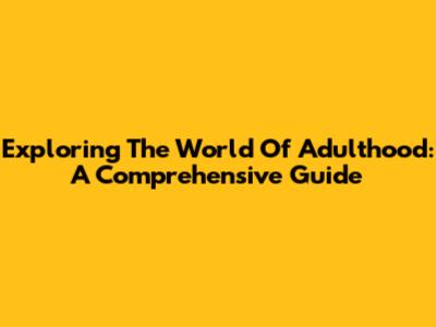 Exploring The World Of Adulthood: A Comprehensive Guide