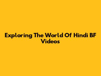 Exploring The World Of Hindi BF Videos