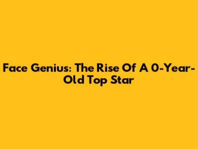 Face Genius: The Rise Of A 0-Year-Old Top Star