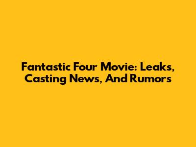 Fantastic Four Movie: Leaks, Casting News, And Rumors