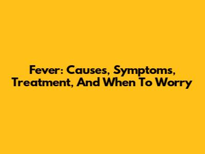 Fever: Causes, Symptoms, Treatment, And When To Worry
