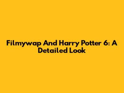 Filmywap And Harry Potter 6: A Detailed Look