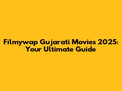 Filmywap Gujarati Movies 2025: Your Ultimate Guide
