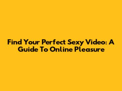 Find Your Perfect Sexy Video: A Guide To Online Pleasure