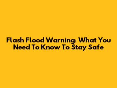 Flash Flood Warning: What You Need To Know To Stay Safe