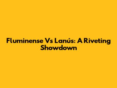 Fluminense Vs Lanús: A Riveting Showdown