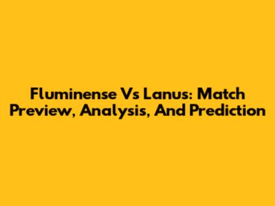 Fluminense Vs Lanus: Match Preview, Analysis, And Prediction