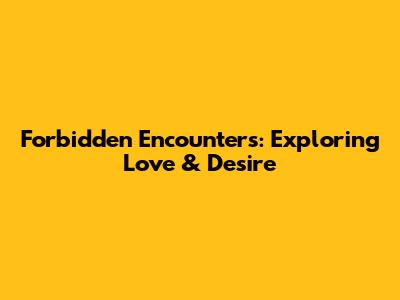 Forbidden Encounters: Exploring Love & Desire
