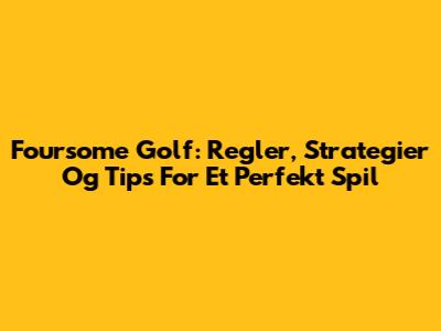 Foursome Golf: Regler, Strategier Og Tips For Et Perfekt Spil