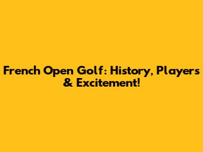 French Open Golf: History, Players & Excitement!