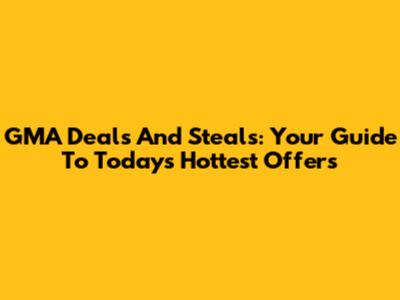 GMA Deals And Steals: Your Guide To Today's Hottest Offers