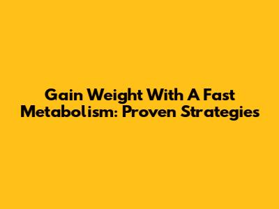 Gain Weight With A Fast Metabolism: Proven Strategies