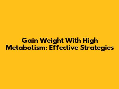 Gain Weight With High Metabolism: Effective Strategies