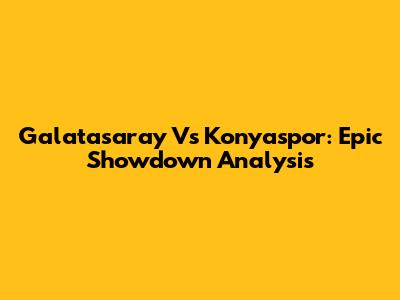 Galatasaray Vs Konyaspor: Epic Showdown Analysis