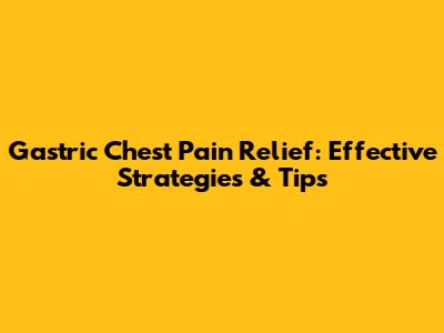 Gastric Chest Pain Relief: Effective Strategies & Tips