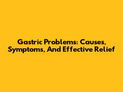 Gastric Problems: Causes, Symptoms, And Effective Relief