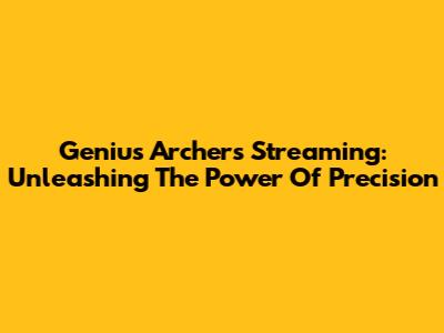 Genius Archers Streaming: Unleashing The Power Of Precision