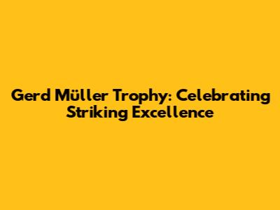 Gerd Müller Trophy: Celebrating Striking Excellence