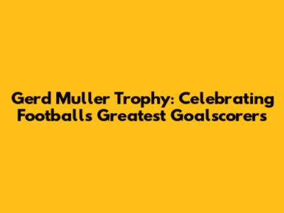 Gerd Muller Trophy: Celebrating Football's Greatest Goalscorers