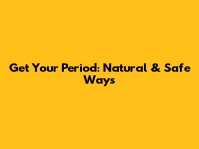 Get Your Period: Natural & Safe Ways