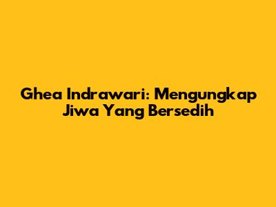 Ghea Indrawari: Mengungkap Jiwa Yang Bersedih