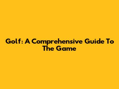 Golf: A Comprehensive Guide To The Game