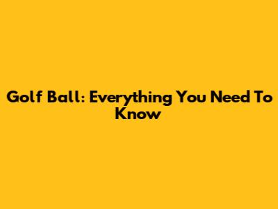 Golf Ball: Everything You Need To Know