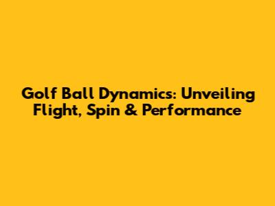 Golf Ball Dynamics: Unveiling Flight, Spin & Performance