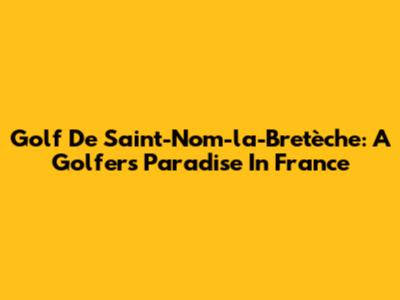 Golf De Saint-Nom-la-Bretèche: A Golfer's Paradise In France