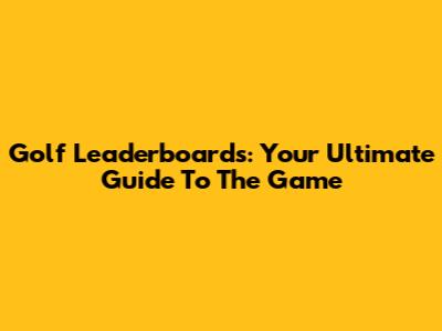Golf Leaderboards: Your Ultimate Guide To The Game