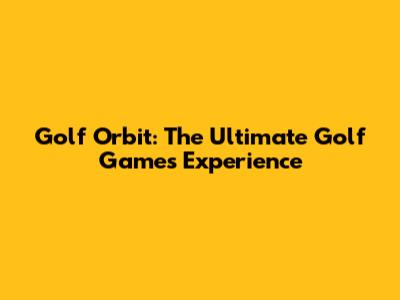 Golf Orbit: The Ultimate Golf Games Experience
